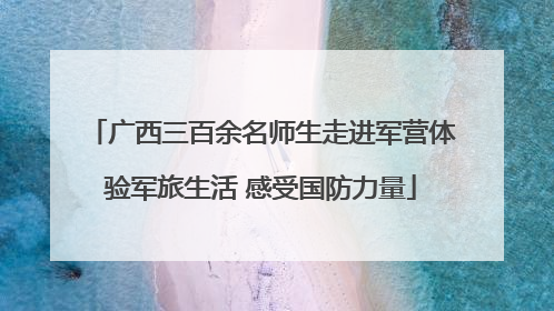 广西三百余名师生走进军营体验军旅生活 感受国防力量
