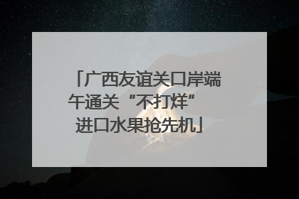 广西友谊关口岸端午通关“不打烊” 进口水果抢先机