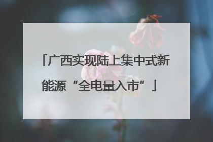 广西实现陆上集中式新能源“全电量入市”