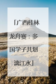 广西桂林龙舟赛：多国学子共划漓江水