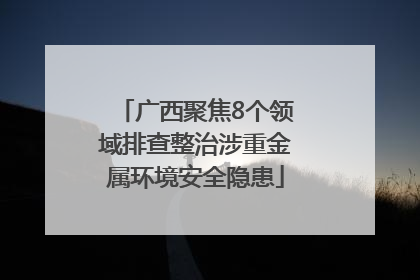 广西聚焦8个领域排查整治涉重金属环境安全隐患