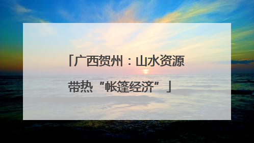 广西贺州：山水资源带热“帐篷经济”