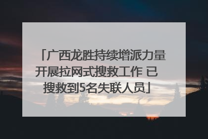 广西龙胜持续增派力量开展拉网式搜救工作 已搜救到5名失联人员