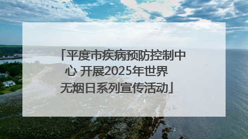 平度市疾病预防控制中心 开展2025年世界无烟日系列宣传活动