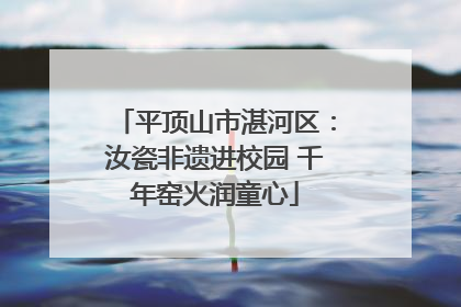 平顶山市湛河区：汝瓷非遗进校园 千年窑火润童心