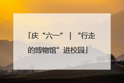 庆“六一”｜“行走的博物馆”进校园