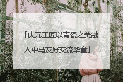 庆元工匠以青瓷之美融入中马友好交流华章