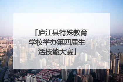 庐江县特殊教育学校举办第四届生活技能大赛