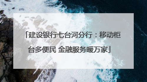 建设银行七台河分行：移动柜台多便民 金融服务暖万家