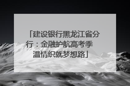 建设银行黑龙江省分行：金融护航高考季 温情织就梦想路
