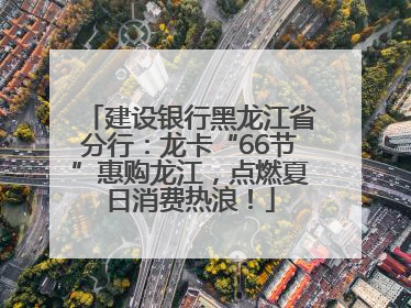 建设银行黑龙江省分行：龙卡“66节”惠购龙江，点燃夏日消费热浪！