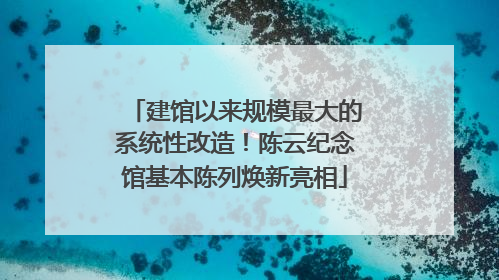 建馆以来规模最大的系统性改造！陈云纪念馆基本陈列焕新亮相