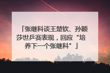 张继科谈王楚钦、孙颖莎世乒赛表现，回应“培养下一个张继科”