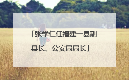 张学仁任福建一县副县长、公安局局长
