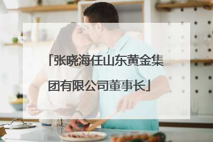 张晓海任山东黄金集团有限公司董事长