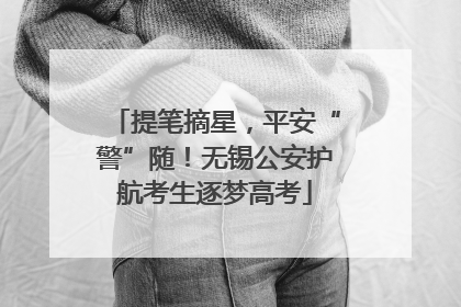 提笔摘星，平安“警”随！无锡公安护航考生逐梦高考