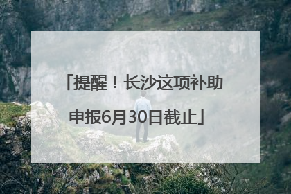 提醒！长沙这项补助申报6月30日截止