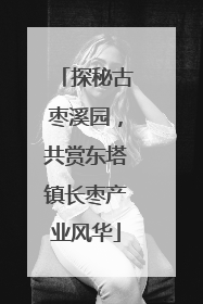 探秘古枣溪园，共赏东塔镇长枣产业风华