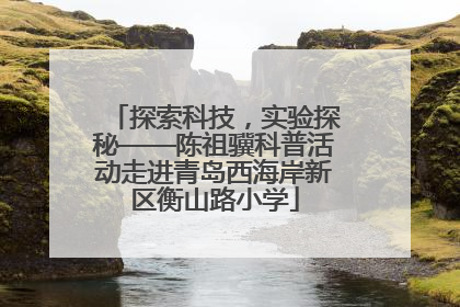 探索科技，实验探秘——陈祖骥科普活动走进青岛西海岸新区衡山路小学