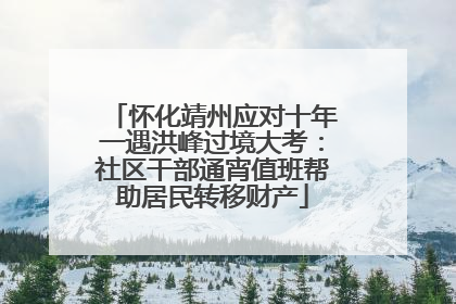 怀化靖州应对十年一遇洪峰过境大考：社区干部通宵值班帮助居民转移财产