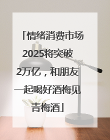 情绪消费市场2025将突破2万亿，和朋友一起喝好酒梅见青梅酒