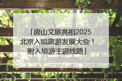 房山文旅亮相2025北京入境旅游发展大会！附入境游主题线路