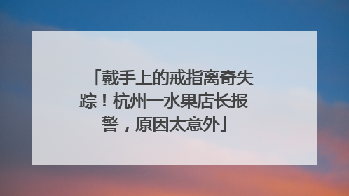 戴手上的戒指离奇失踪！杭州一水果店长报警，原因太意外