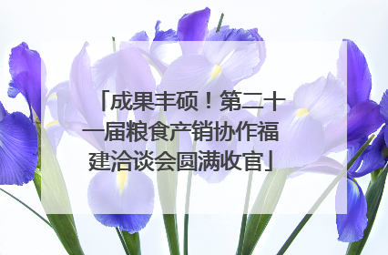 成果丰硕！第二十一届粮食产销协作福建洽谈会圆满收官