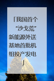 我国首个“沙戈荒”新能源外送基地首批机组投产发电