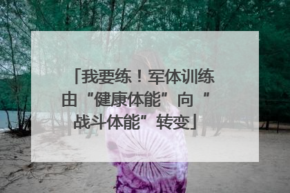 我要练！军体训练由“健康体能”向“战斗体能”转变