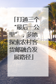 打通三个“最后一公里”，多地探索农村客货邮融合发展路径