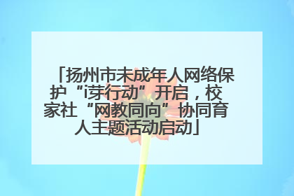 扬州市未成年人网络保护“i芽行动”开启，校家社“网教同向”协同育人主题活动启动
