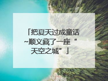 把夏天过成童话~顺义藏了一座“天空之城”