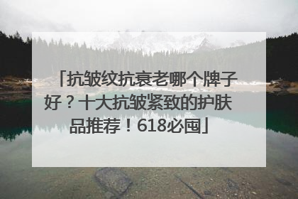 抗皱纹抗衰老哪个牌子好？十大抗皱紧致的护肤品推荐！618必囤