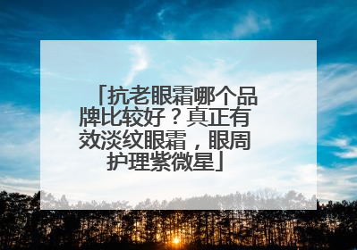 抗老眼霜哪个品牌比较好？真正有效淡纹眼霜，眼周护理紫微星