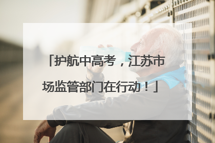 护航中高考，江苏市场监管部门在行动！