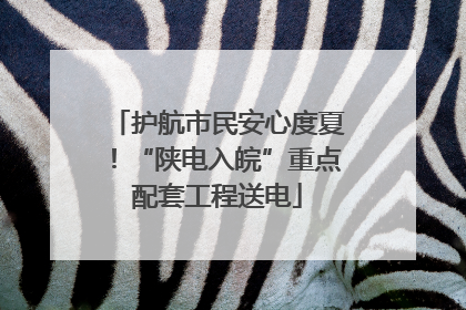 护航市民安心度夏！“陕电入皖”重点配套工程送电
