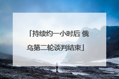 持续约一小时后 俄乌第二轮谈判结束