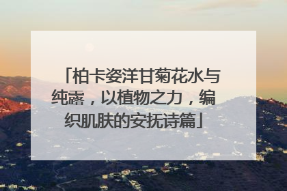 柏卡姿洋甘菊花水与纯露，以植物之力，编织肌肤的安抚诗篇
