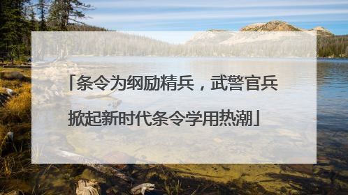 条令为纲励精兵，武警官兵掀起新时代条令学用热潮