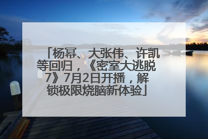 杨幂、大张伟、许凯等回归，《密室大逃脱7》7月2日开播，解锁极限烧脑新体验