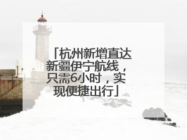 杭州新增直达新疆伊宁航线，只需6小时，实现便捷出行