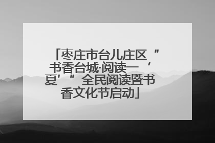 枣庄市台儿庄区“书香台城·阅读一‘夏’”全民阅读暨书香文化节启动