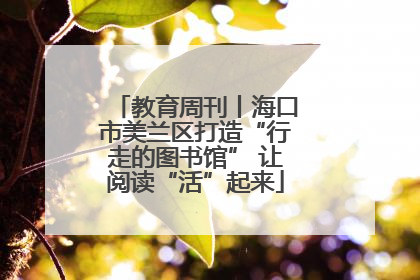 教育周刊丨海口市美兰区打造“行走的图书馆” 让阅读“活”起来