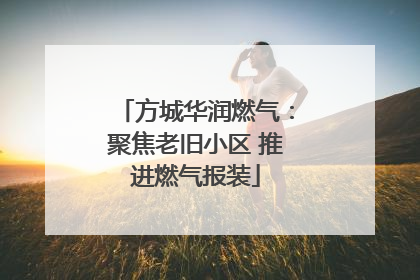 方城华润燃气：聚焦老旧小区 推进燃气报装