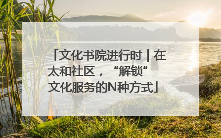 文化书院进行时｜在太和社区，“解锁” 文化服务的N种方式