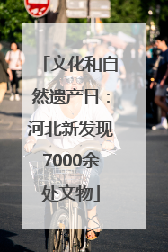 文化和自然遗产日：河北新发现7000余处文物
