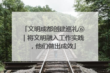 文明成都创建巡礼⑥｜将文明融入工作实践，他们做出成效