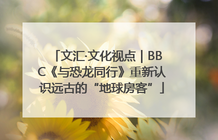 文汇·文化视点｜BBC《与恐龙同行》重新认识远古的“地球房客”