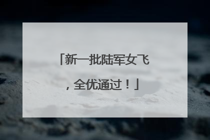 新一批陆军女飞，全优通过！